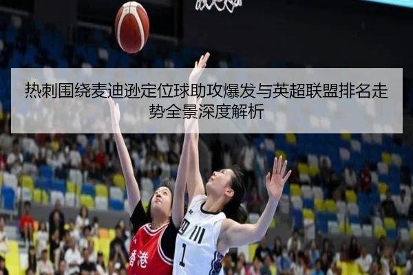 热刺围绕麦迪逊定位球助攻爆发与英超联盟排名走势全景深度解析