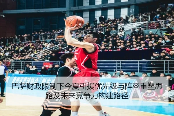 巴萨财政限制下今夏引援优先级与阵容重塑思路及未来竞争力构建路径