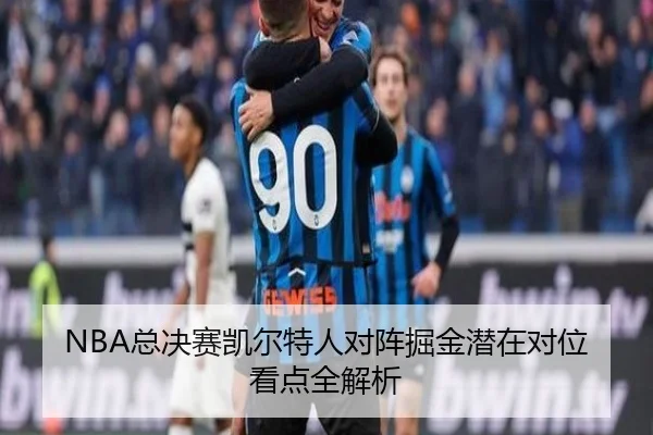 NBA总决赛凯尔特人对阵掘金潜在对位看点全解析