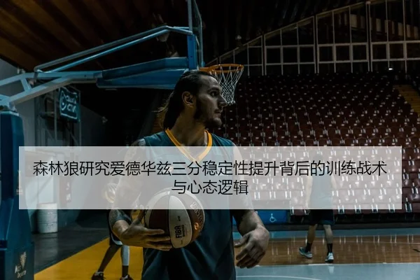 森林狼研究爱德华兹三分稳定性提升背后的训练战术与心态逻辑