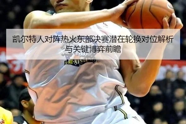 凯尔特人对阵热火东部决赛潜在轮换对位解析与关键博弈前瞻