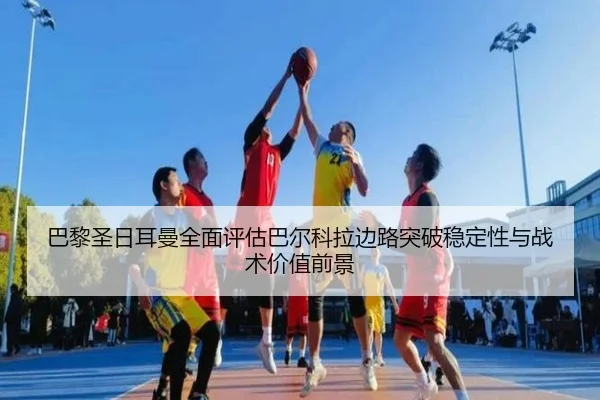 巴黎圣日耳曼全面评估巴尔科拉边路突破稳定性与战术价值前景