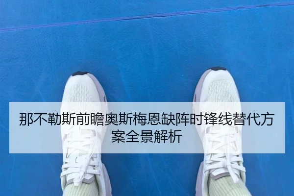 那不勒斯前瞻奥斯梅恩缺阵时锋线替代方案全景解析