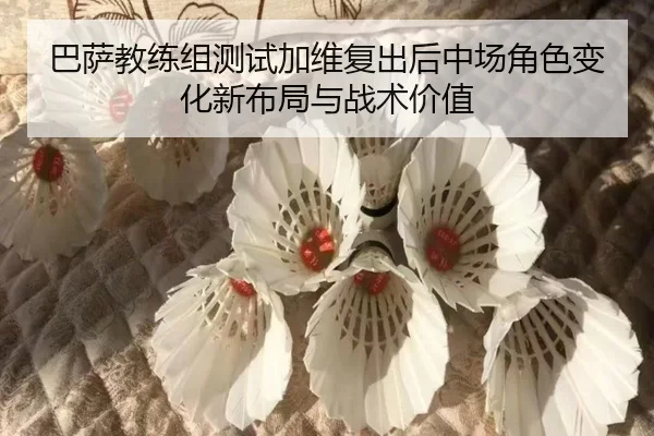 巴萨教练组测试加维复出后中场角色变化新布局与战术价值