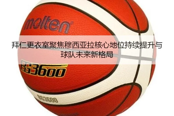 拜仁更衣室聚焦穆西亚拉核心地位持续提升与球队未来新格局